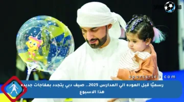 رسميًا قبل العودة إلى المدارس 2025.. صيف دبي يتجدد بمفاجآت جديدة هذا الأسبوع